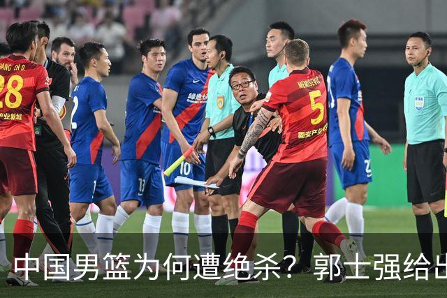 中国男篮为何遭绝杀？郭士强给出答案，很敞亮，被对手主帅装到了