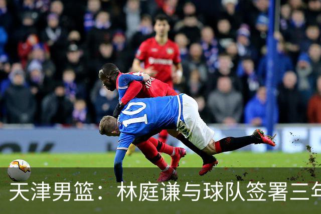 天津男篮：林庭谦与球队签署三年顶薪合同