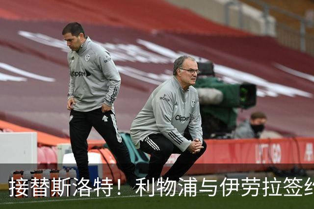 接替斯洛特！利物浦与伊劳拉签约两年 双方达成口头协议