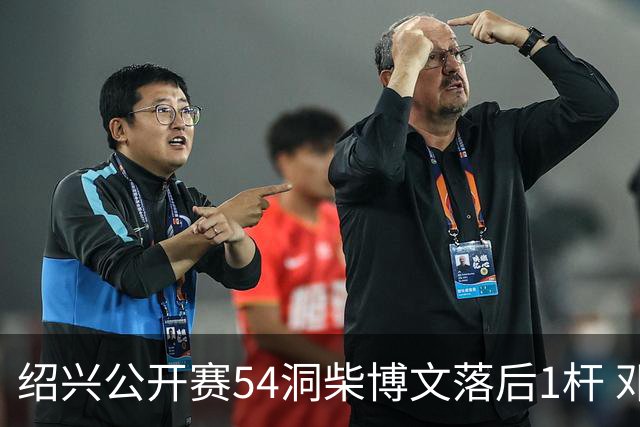 绍兴公开赛54洞柴博文落后1杆 邓韬第四金子豪第五